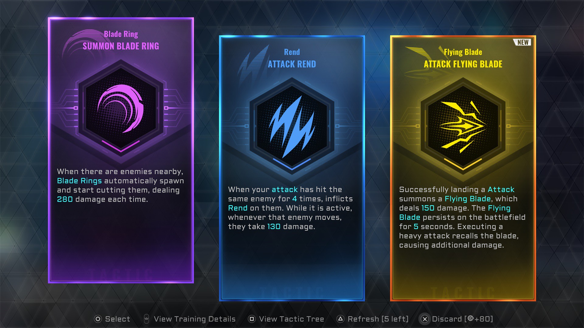 Three boxes, each derailing a different Tactic. Blade Ring - Summon Blade Ring. When there are enemies nearby, Blade Rings automatically spawn and start cutting them, dealing 280 damage each time. Rend - Attack Rend When your attack has hit the same enemy for 4 times, inflicts Rend on them. While it is active, whenever that enemy moves, they take 130 damage. Flying Blade - Attack Flying Blade Successfully landing a Attack summons a Flying Blade, which deals 150 damage. The Flying Blade persists on the battlefield for 5 seconds. Executing a heavy attack recalls the blade, causing additional damage.